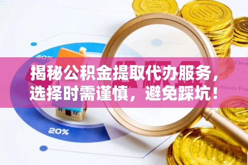 建昌揭秘公积金提取代办服务，选择时需谨慎，避免踩坑！