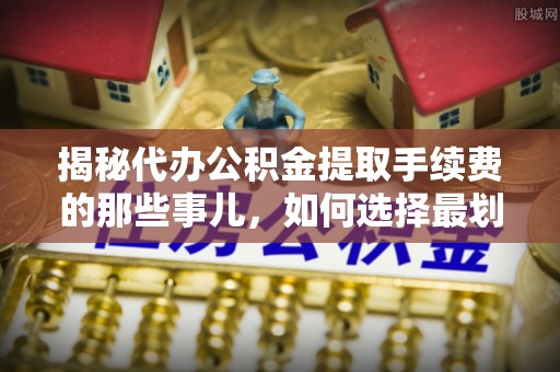 建昌揭秘代办公积金提取手续费的那些事儿，如何选择最划算的服务？
