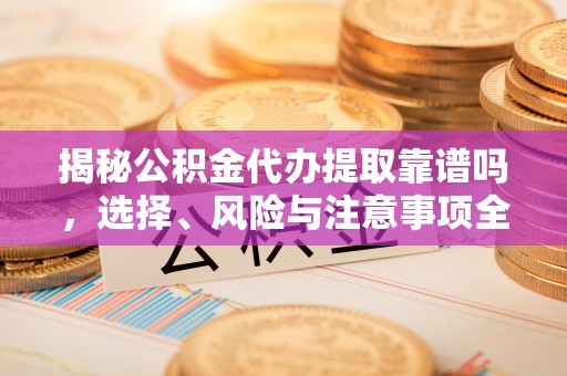 建昌揭秘公积金代办提取靠谱吗，选择、风险与注意事项全解析