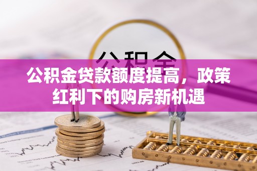 建昌公积金贷款额度提高，政策红利下的购房新机遇