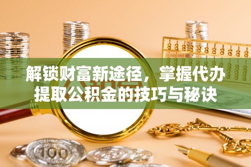 建昌解锁财富新途径，掌握代办提取公积金的技巧与秘诀