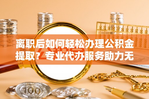 建昌离职后如何轻松办理公积金提取？专业代办服务助力无忧