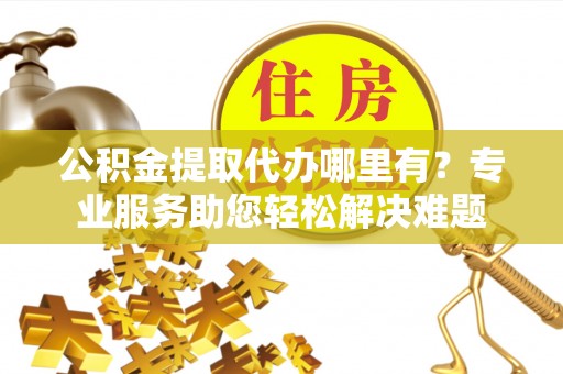 建昌公积金提取代办哪里有？专业服务助您轻松解决难题