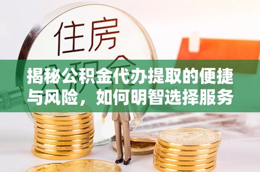 建昌揭秘公积金代办提取的便捷与风险，如何明智选择服务？