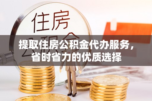 建昌提取住房公积金代办服务，省时省力的优质选择