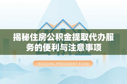 建昌揭秘住房公积金提取代办服务的便利与注意事项