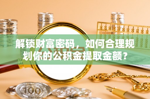 建昌解锁财富密码，如何合理规划你的公积金提取金额？