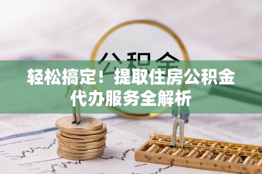 建昌轻松搞定！提取住房公积金代办服务全解析
