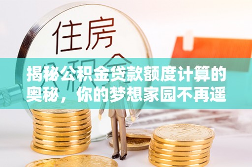 建昌揭秘公积金贷款额度计算的奥秘，你的梦想家园不再遥不可及