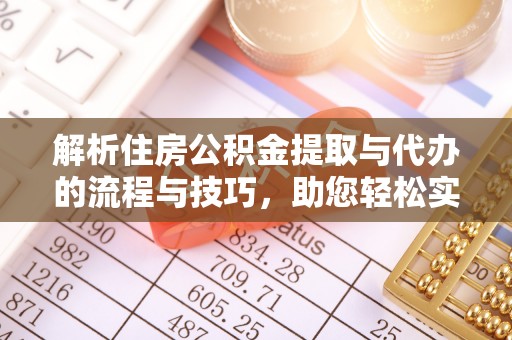 建昌解析住房公积金提取与代办的流程与技巧，助您轻松实现资金流动
