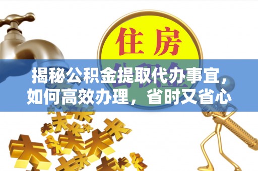 建昌揭秘公积金提取代办事宜，如何高效办理，省时又省心？