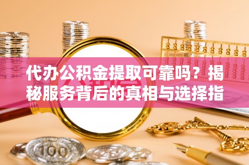 建昌代办公积金提取可靠吗？揭秘服务背后的真相与选择指南