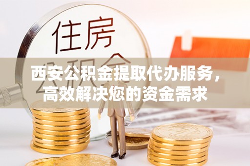 建昌西安公积金提取代办服务，高效解决您的资金需求