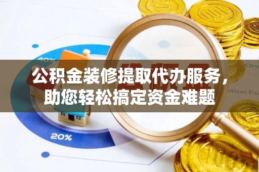 建昌公积金装修提取代办服务，助您轻松搞定资金难题