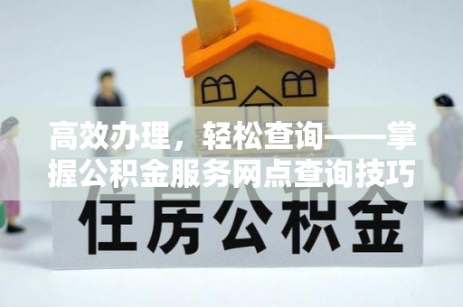 建昌高效办理，轻松查询——掌握公积金服务网点查询技巧