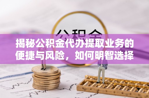 建昌揭秘公积金代办提取业务的便捷与风险，如何明智选择？