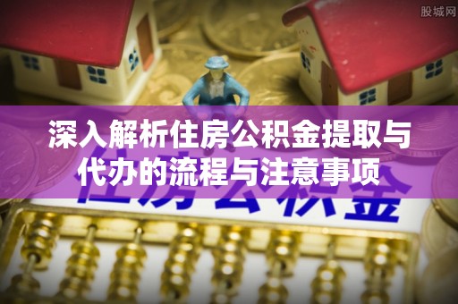 建昌深入解析住房公积金提取与代办的流程与注意事项