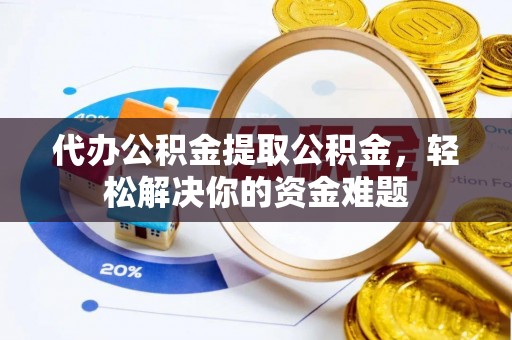 建昌代办公积金提取公积金，轻松解决你的资金难题