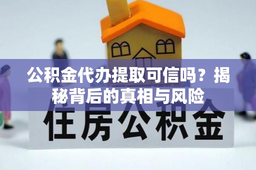 建昌公积金代办提取可信吗？揭秘背后的真相与风险