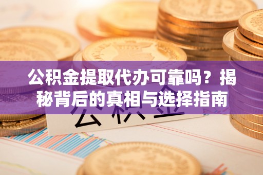 建昌公积金提取代办可靠吗？揭秘背后的真相与选择指南