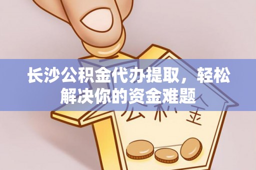 建昌长沙公积金代办提取，轻松解决你的资金难题