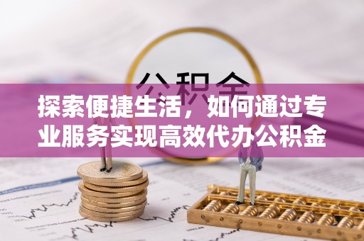 建昌探索便捷生活，如何通过专业服务实现高效代办公积金提取