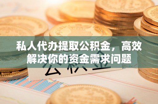 建昌私人代办提取公积金，高效解决你的资金需求问题