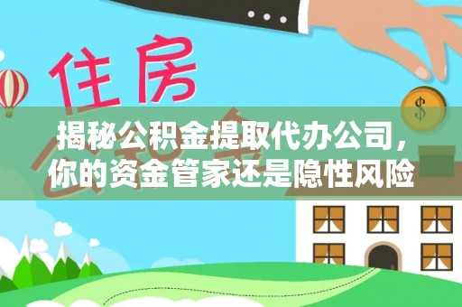 建昌揭秘公积金提取代办公司，你的资金管家还是隐性风险？
