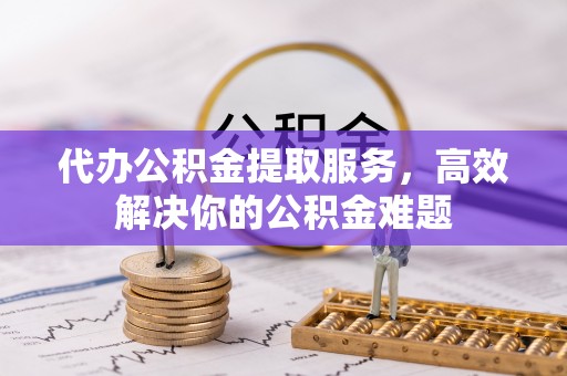 建昌代办公积金提取服务，高效解决你的公积金难题