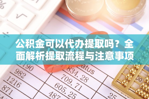 建昌公积金可以代办提取吗？全面解析提取流程与注意事项