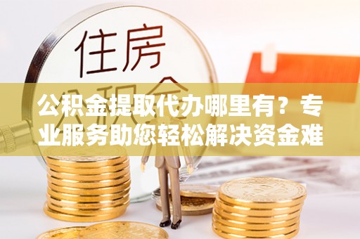 建昌公积金提取代办哪里有？专业服务助您轻松解决资金难题