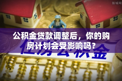 建昌公积金贷款调整后，你的购房计划会受影响吗？