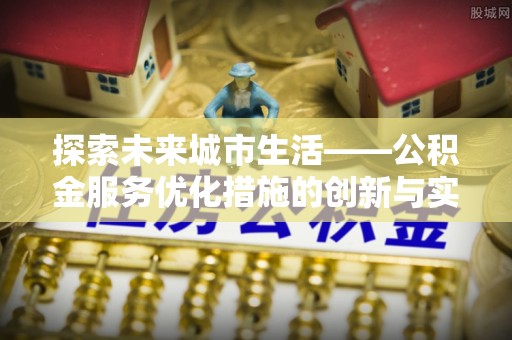 建昌探索未来城市生活——公积金服务优化措施的创新与实践