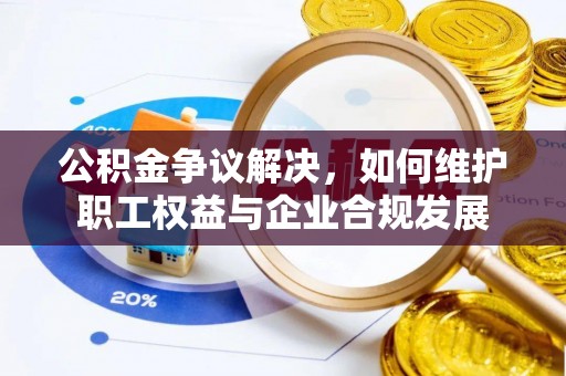 建昌公积金争议解决，如何维护职工权益与企业合规发展