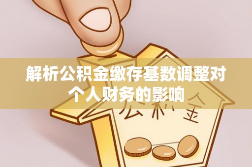 建昌解析公积金缴存基数调整对个人财务的影响