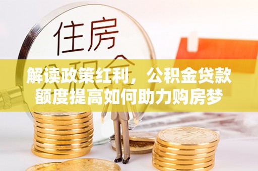 建昌解读政策红利，公积金贷款额度提高如何助力购房梦