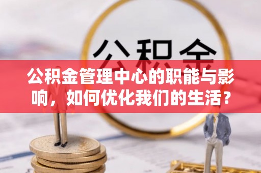 建昌公积金管理中心的职能与影响，如何优化我们的生活？