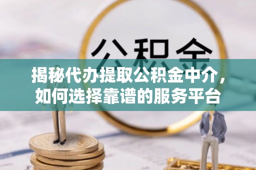 建昌揭秘代办提取公积金中介，如何选择靠谱的服务平台