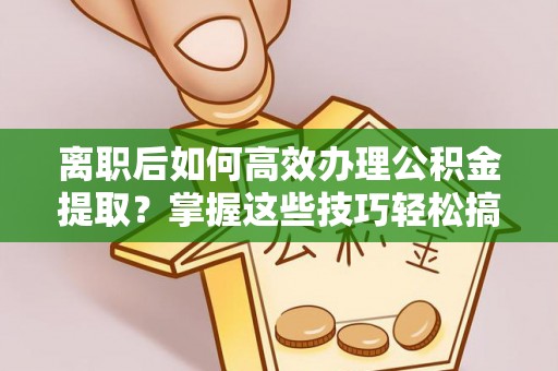建昌离职后如何高效办理公积金提取？掌握这些技巧轻松搞定