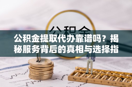 建昌公积金提取代办靠谱吗？揭秘服务背后的真相与选择指南