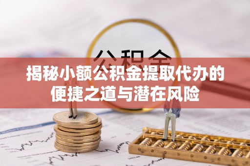 建昌揭秘小额公积金提取代办的便捷之道与潜在风险