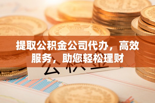 建昌提取公积金公司代办，高效服务，助您轻松理财
