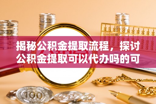 建昌揭秘公积金提取流程，探讨公积金提取可以代办吗的可行性与注意事项