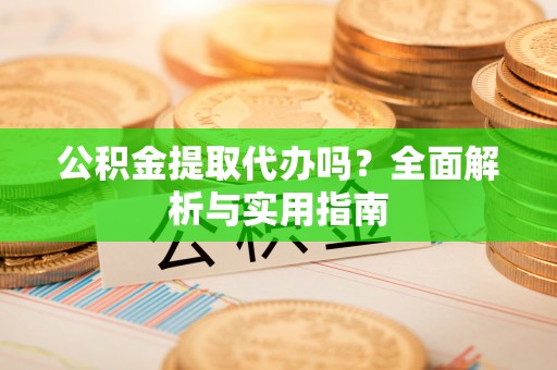 建昌公积金提取代办吗？全面解析与实用指南