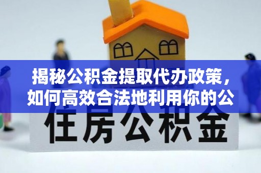 建昌揭秘公积金提取代办政策，如何高效合法地利用你的公积金