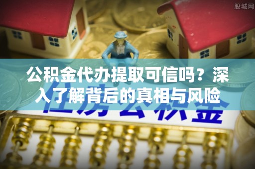 建昌公积金代办提取可信吗？深入了解背后的真相与风险