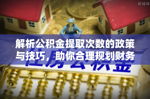 建昌解析公积金提取次数的政策与技巧，助你合理规划财务未来