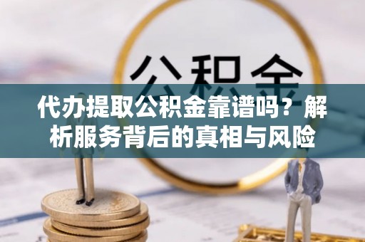 建昌代办提取公积金靠谱吗？解析服务背后的真相与风险