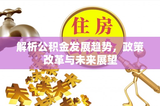 建昌解析公积金发展趋势，政策改革与未来展望