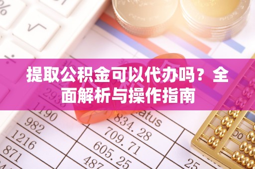 建昌提取公积金可以代办吗？全面解析与操作指南